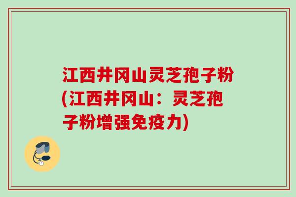 江西井冈山灵芝孢子粉(江西井冈山：灵芝孢子粉增强免疫力)