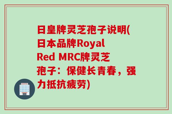日皇牌灵芝孢子说明(日本品牌Royal Red MRC牌灵芝孢子：保健长青春，强力抵抗疲劳)