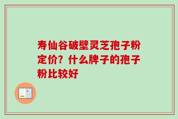 寿仙谷破壁灵芝孢子粉定价？什么牌子的孢子粉比较好