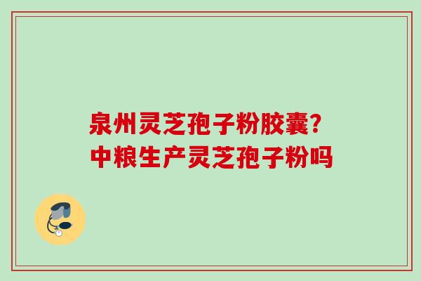 泉州灵芝孢子粉胶囊?中粮生产灵芝孢子粉吗 泉州灵芝孢子粉胶囊?中粮生产灵芝孢子粉吗