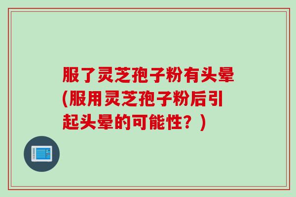 服了灵芝孢子粉有头晕(服用灵芝孢子粉后引起头晕的可能性？)