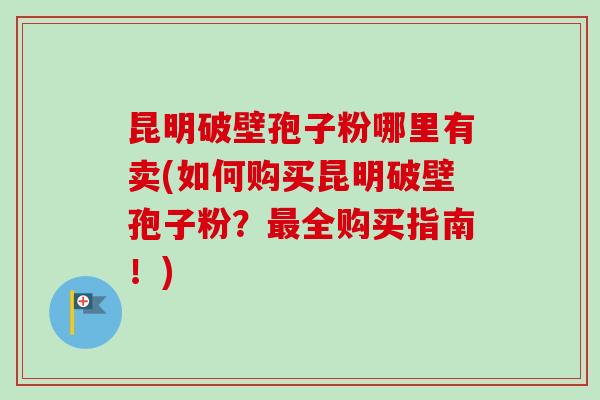 昆明破壁孢子粉哪里有卖(如何购买昆明破壁孢子粉？最全购买指南！)