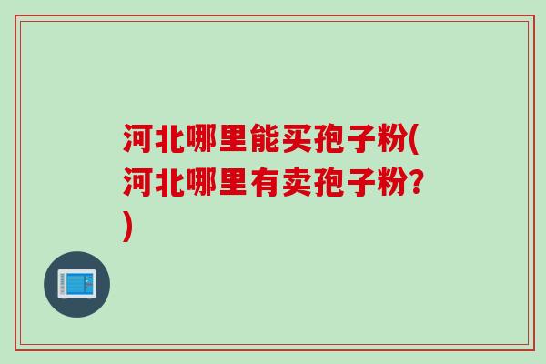 河北哪里能买孢子粉(河北哪里有卖孢子粉？)