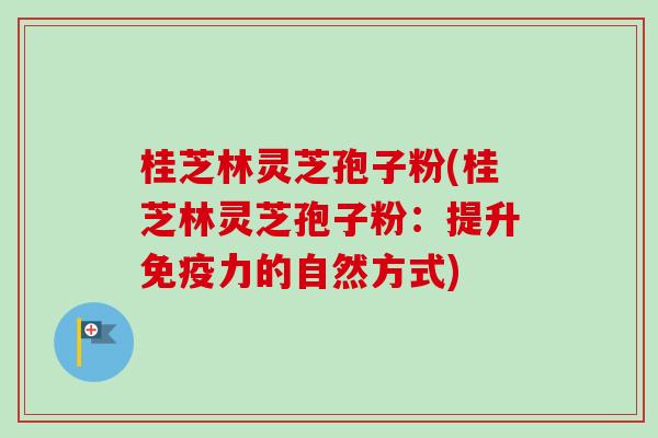 桂芝林灵芝孢子粉(桂芝林灵芝孢子粉：提升免疫力的自然方式)