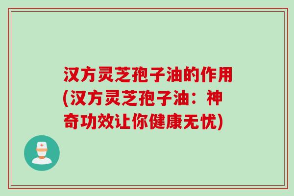 汉方灵芝孢子油的作用(汉方灵芝孢子油:神奇功效让你健康无忧) 汉方灵芝孢子油的作用(汉方灵芝孢子油:神奇功效让你健康无忧)