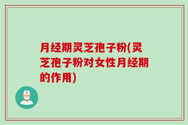 月经期灵芝孢子粉(灵芝孢子粉对女性月经期的作用)
