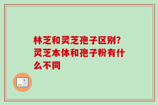 林芝和灵芝孢子区别？灵芝本体和孢子粉有什么不同