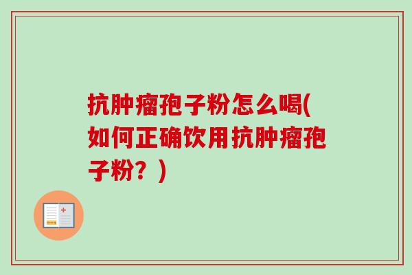 抗肿瘤孢子粉怎么喝(如何正确饮用抗肿瘤孢子粉？)
