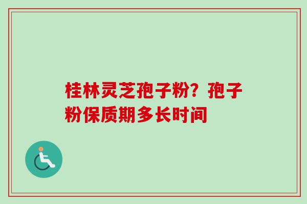 桂林灵芝孢子粉？孢子粉保质期多长时间