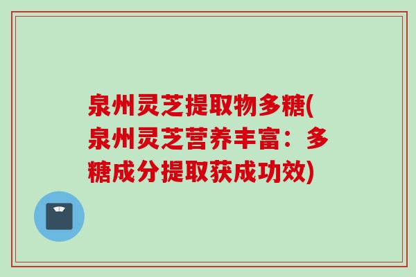 泉州灵芝提取物多糖(泉州灵芝营养丰富：多糖成分提取获成功效)