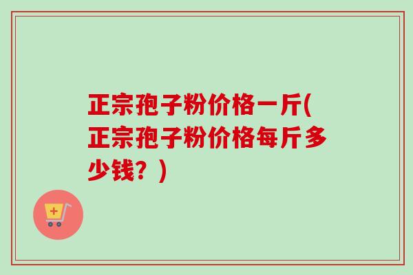正宗孢子粉价格一斤(正宗孢子粉价格每斤多少钱？)