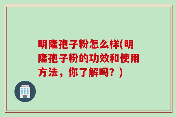 明隆孢子粉怎么样(明隆孢子粉的功效和使用方法，你了解吗？)