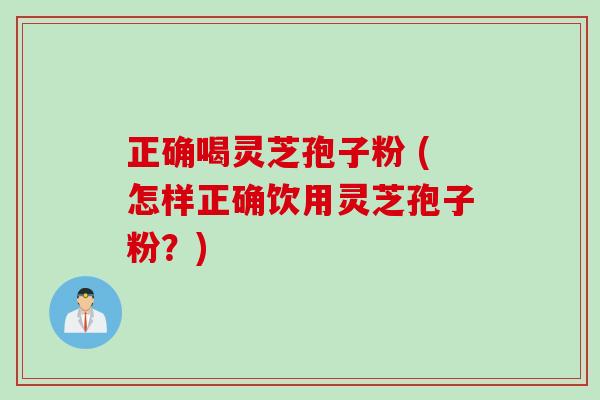 正确喝灵芝孢子粉 (怎样正确饮用灵芝孢子粉？)