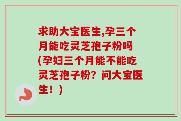 求助大宝医生,孕三个月能吃灵芝孢子粉吗 (孕妇三个月能不能吃灵芝孢子粉?问大宝医生!) 求助大宝医生,孕三个月能吃灵芝孢子粉吗 (孕妇三个月能不能吃灵芝孢子粉?问大宝医生!)