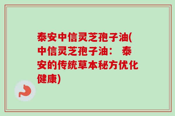 泰安中信灵芝孢子油(中信灵芝孢子油： 泰安的传统草本秘方优化健康)