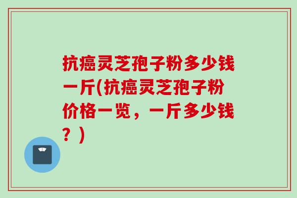 抗癌灵芝孢子粉多少钱一斤(抗癌灵芝孢子粉价格一览，一斤多少钱？)