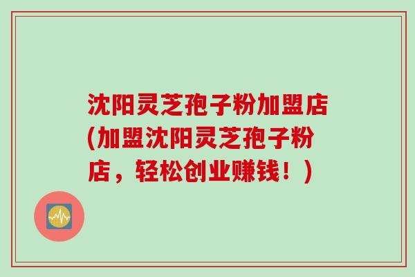 沈阳灵芝孢子粉加盟店(加盟沈阳灵芝孢子粉店，轻松创业赚钱！)