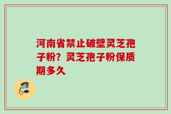 河南省禁止破壁灵芝孢子粉？灵芝孢子粉保质期多久