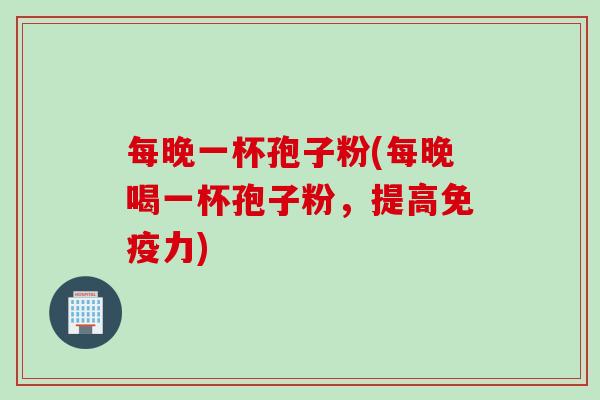 每晚一杯孢子粉(每晚喝一杯孢子粉，提高免疫力)