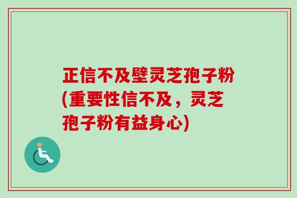 正信不及壁灵芝孢子粉(重要性信不及,灵芝孢子粉有益身心) 正信不及壁灵芝孢子粉(重要性信不及,灵芝孢子粉有益身心)