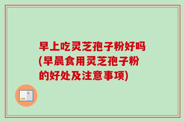 早上吃灵芝孢子粉好吗(早晨食用灵芝孢子粉的好处及注意事项)