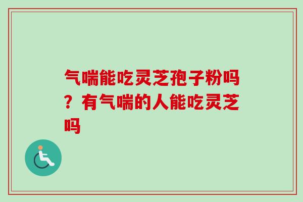 气喘能吃灵芝孢子粉吗？有气喘的人能吃灵芝吗