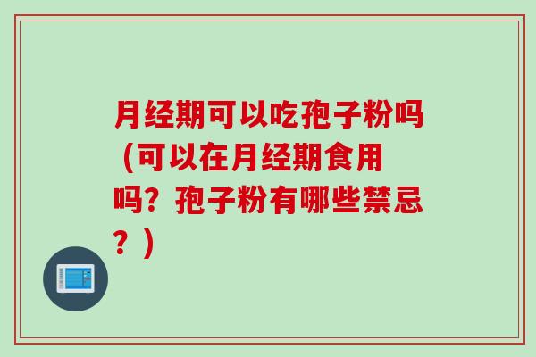 期可以吃孢子粉吗 (可以在期食用吗?孢子粉有哪些禁忌?) 期可以吃孢子粉吗 (可以在期食用吗?孢子粉有哪些禁忌?)