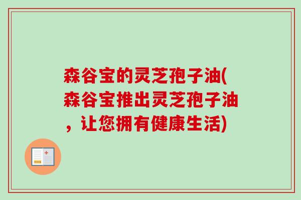 森谷宝的灵芝孢子油(森谷宝推出灵芝孢子油，让您拥有健康生活)