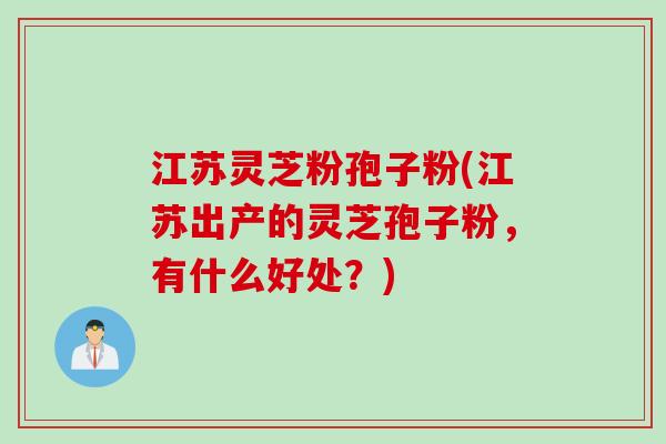 江苏灵芝粉孢子粉(江苏出产的灵芝孢子粉,有什么好处?) 江苏灵芝粉孢子粉(江苏出产的灵芝孢子粉,有什么好处?)