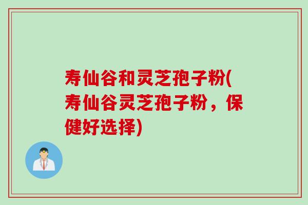 寿仙谷和灵芝孢子粉(寿仙谷灵芝孢子粉，保健好选择)