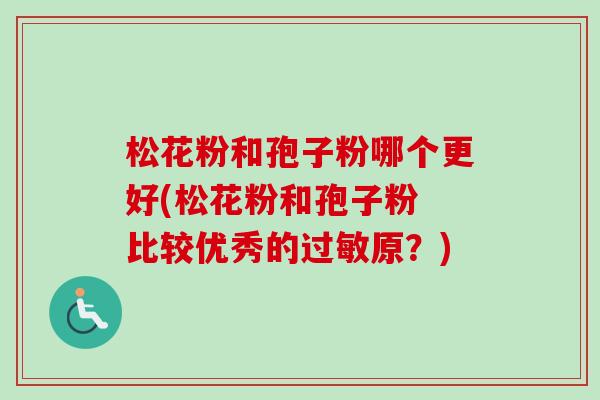 松花粉和孢子粉哪个更好(松花粉和孢子粉 比较优秀的过敏原？)