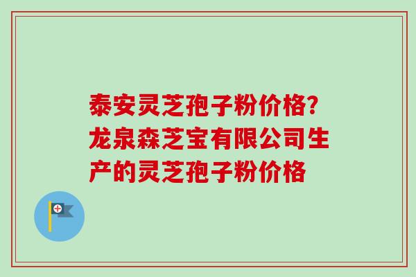 泰安灵芝孢子粉价格？龙泉森芝宝有限公司生产的灵芝孢子粉价格