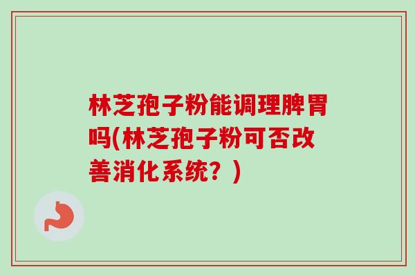 林芝孢子粉能调理脾胃吗(林芝孢子粉可否改善消化系统？)