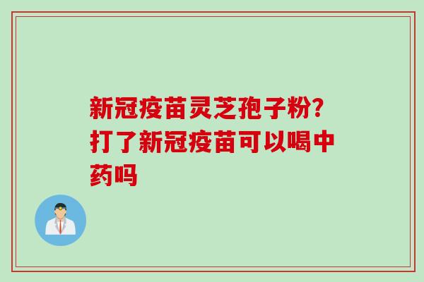 新冠疫苗灵芝孢子粉？打了新冠疫苗可以喝中药吗