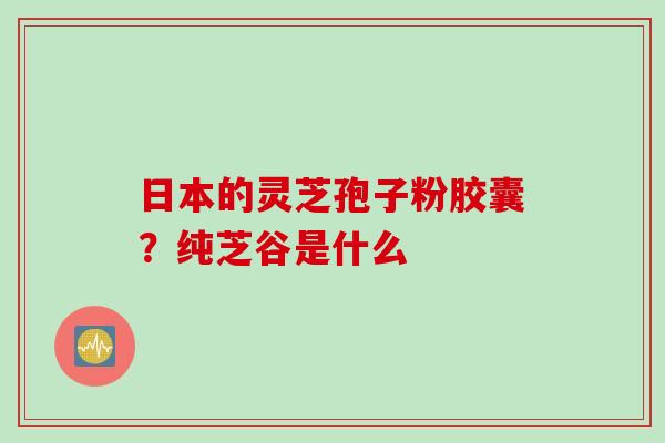 日本的灵芝孢子粉胶囊？纯芝谷是什么