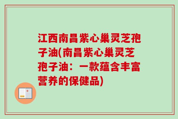 江西南昌紫心巢灵芝孢子油(南昌紫心巢灵芝孢子油:一款蕴含丰富营养的保健品) 江西南昌紫心巢灵芝孢子油(南昌紫心巢灵芝孢子油:一款蕴含丰富营养的保健品)