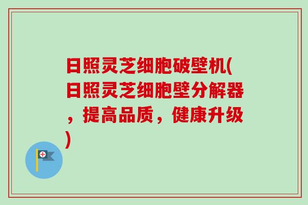 日照灵芝细胞破壁机(日照灵芝细胞壁分解器，提高品质，健康升级)