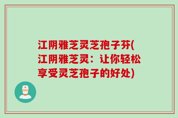 江阴雅芝灵芝孢子芬(江阴雅芝灵：让你轻松享受灵芝孢子的好处)