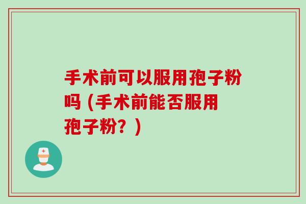 手术前可以服用孢子粉吗 (手术前能否服用孢子粉？)