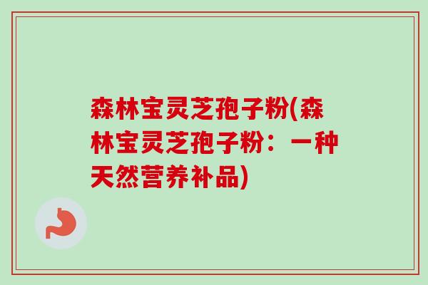 森林宝灵芝孢子粉(森林宝灵芝孢子粉：一种天然营养补品)