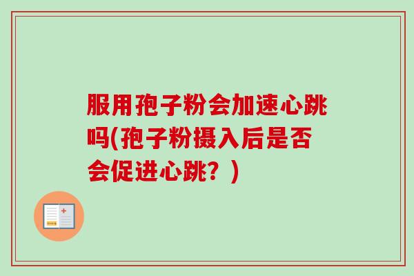 服用孢子粉会加速心跳吗(孢子粉摄入后是否会促进心跳？)