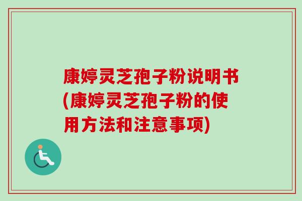 康婷灵芝孢子粉说明书(康婷灵芝孢子粉的使用方法和注意事项)