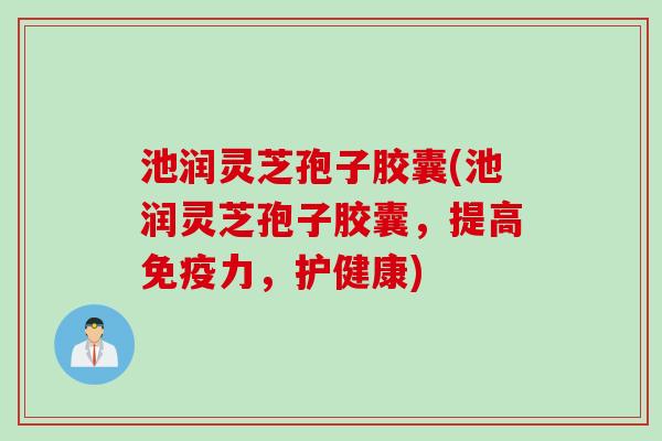 池润灵芝孢子胶囊(池润灵芝孢子胶囊,提高免疫力,护健康) 池润灵芝孢子胶囊(池润灵芝孢子胶囊,提高免疫力,护健康)