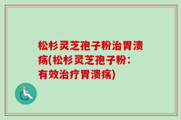 松杉灵芝孢子粉治胃溃疡(松杉灵芝孢子粉：有效治疗胃溃疡)