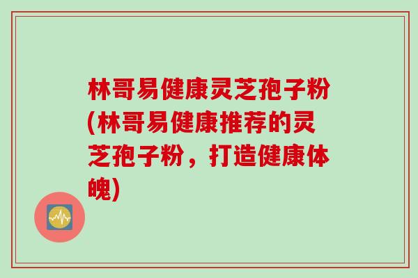 林哥易健康灵芝孢子粉(林哥易健康推荐的灵芝孢子粉，打造健康体魄)