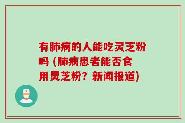 有肺病的人能吃灵芝粉吗 (肺病患者能否食用灵芝粉？新闻报道)