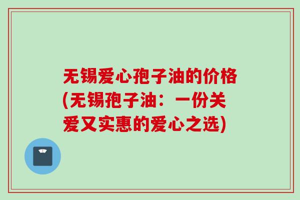 无锡爱心孢子油的价格(无锡孢子油：一份关爱又实惠的爱心之选)