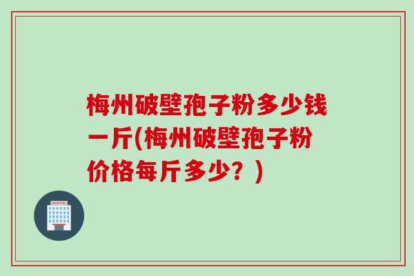 梅州破壁孢子粉多少钱一斤(梅州破壁孢子粉价格每斤多少？)