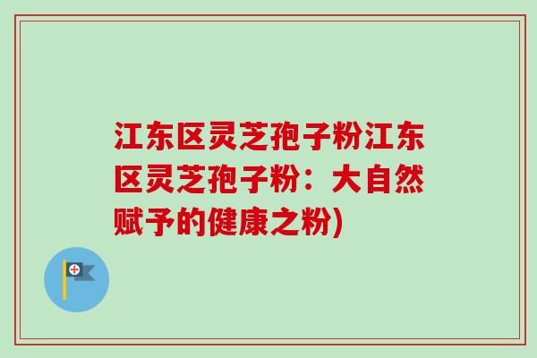 江东区灵芝孢子粉江东区灵芝孢子粉：大自然赋予的健康之粉)