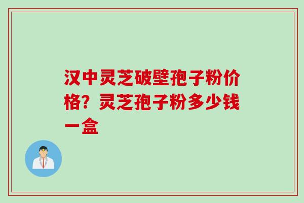 汉中灵芝破壁孢子粉价格？灵芝孢子粉多少钱一盒